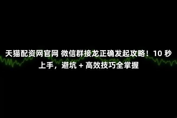 天猫配资网官网 微信群接龙正确发起攻略！10 秒上手，避坑 + 高效技巧全掌握