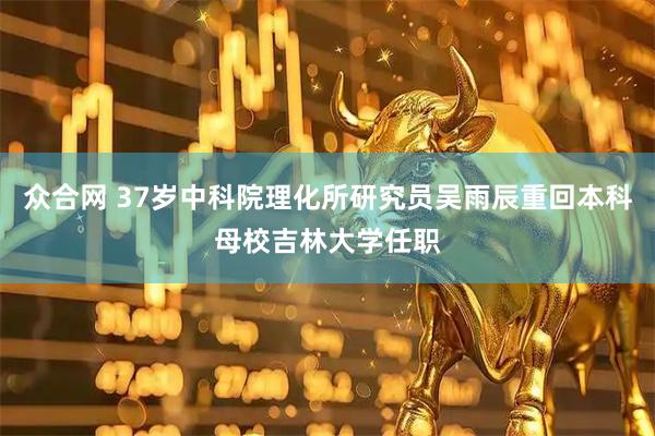 众合网 37岁中科院理化所研究员吴雨辰重回本科母校吉林大学任职