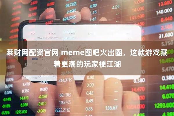莱财网配资官网 meme图吧火出圈，这款游戏藏着更潮的玩家梗江湖