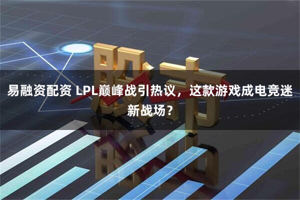 易融资配资 LPL巅峰战引热议，这款游戏成电竞迷新战场？