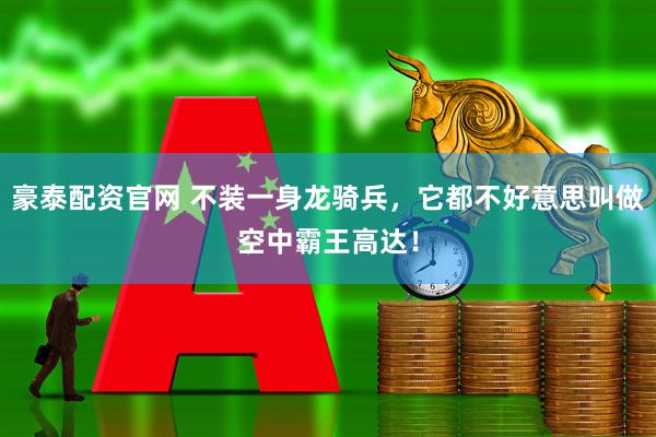 豪泰配资官网 不装一身龙骑兵，它都不好意思叫做空中霸王高达！