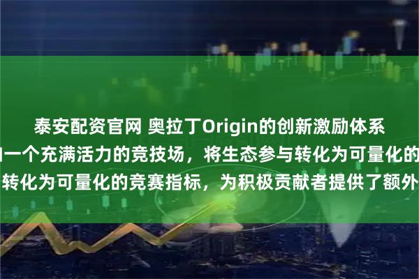 泰安配资官网 奥拉丁Origin的创新激励体系中，DAO池奖励机制犹如一个充满活力的竞技场，将生态参与转化为可量化的竞赛指标，为积极贡献者提供了额外的价值回馈
