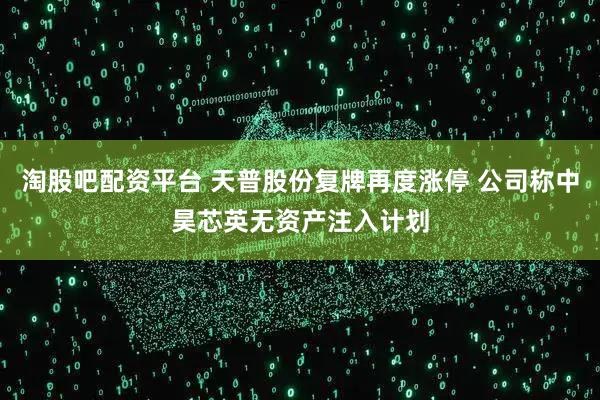 淘股吧配资平台 天普股份复牌再度涨停 公司称中昊芯英无资产注入计划