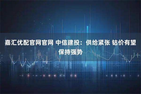 嘉汇优配官网官网 中信建投：供给紧张 钴价有望保持强势
