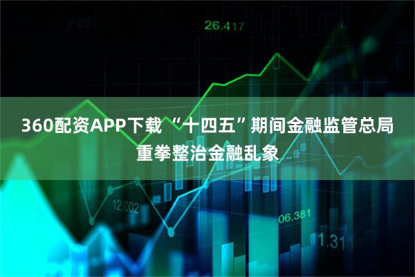 360配资APP下载 “十四五”期间金融监管总局重拳整治金融乱象