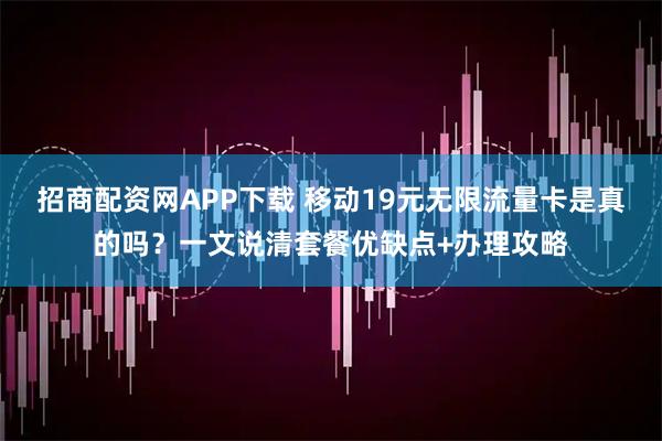 招商配资网APP下载 移动19元无限流量卡是真的吗？一文说清套餐优缺点+办理攻略