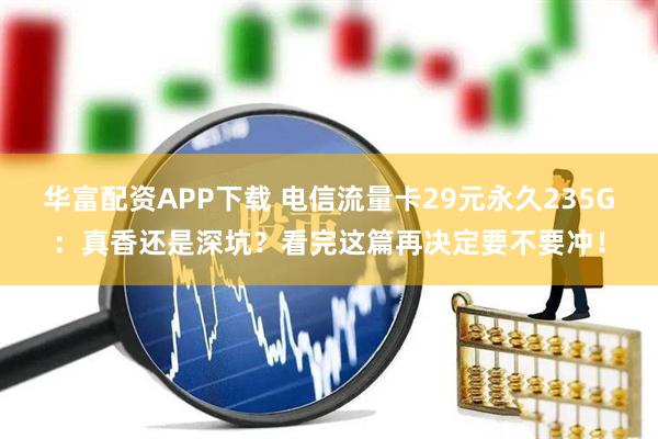 华富配资APP下载 电信流量卡29元永久235G：真香还是深坑？看完这篇再决定要不要冲！