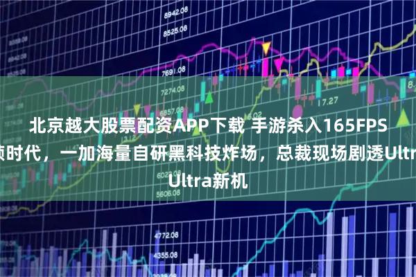 北京越大股票配资APP下载 手游杀入165FPS超高帧时代，一加海量自研黑科技炸场，总裁现场剧透Ultra新机