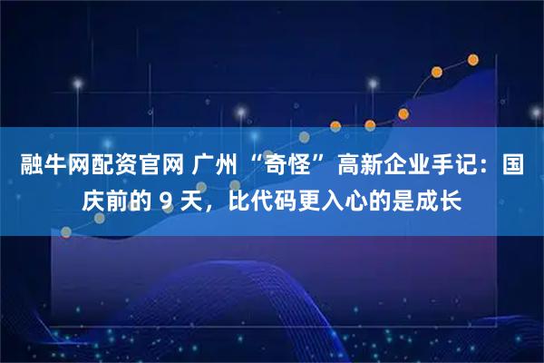 融牛网配资官网 广州 “奇怪” 高新企业手记：国庆前的 9 天，比代码更入心的是成长