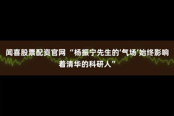 闻喜股票配资官网 “杨振宁先生的‘气场’始终影响着清华的科研人”