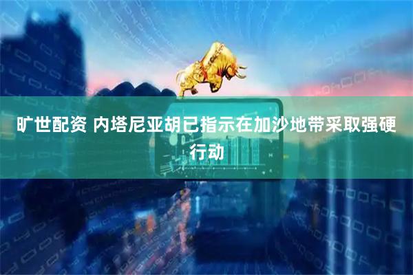 旷世配资 内塔尼亚胡已指示在加沙地带采取强硬行动