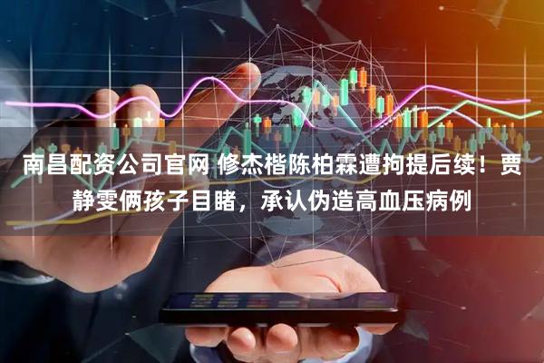 南昌配资公司官网 修杰楷陈柏霖遭拘提后续！贾静雯俩孩子目睹，承认伪造高血压病例