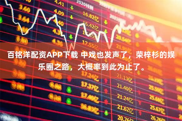 百铭洋配资APP下载 中戏也发声了，荣梓杉的娱乐圈之路，大概率到此为止了。