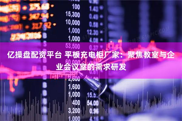亿操盘配资平台 平板充电柜厂家：聚焦教室与企业会议室的需求研发