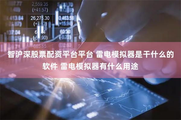 智沪深股票配资平台平台 雷电模拟器是干什么的软件 雷电模拟器有什么用途