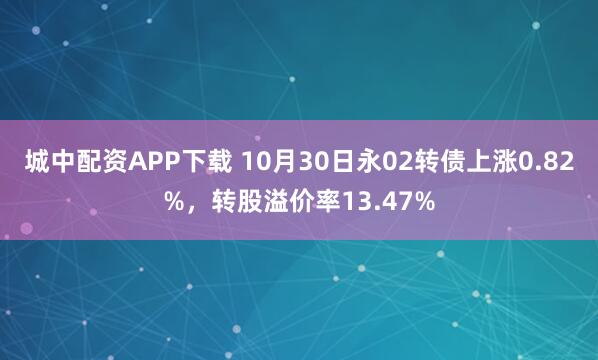 城中配资APP下载 10月30日永02转债上涨0.82%，转股溢价率13.47%