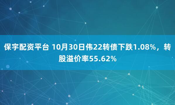 保宇配资平台 10月30日伟22转债下跌1.08%，转股溢价率55.62%