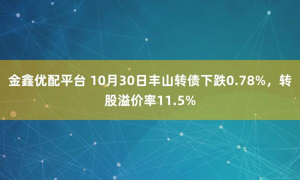 金鑫优配平台 10月30日丰山转债下跌0.78%,转股溢价率11.5%