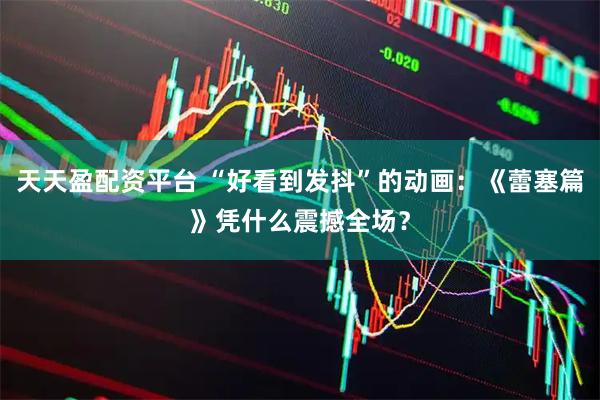 天天盈配资平台 “好看到发抖”的动画：《蕾塞篇》凭什么震撼全场？