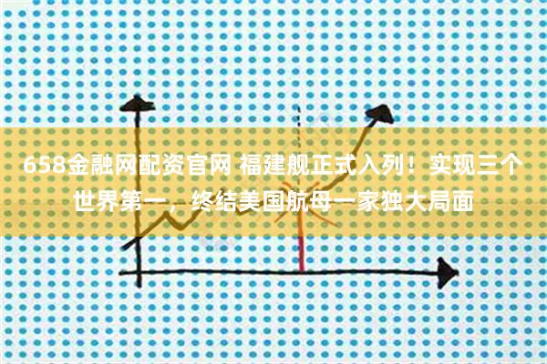 658金融网配资官网 福建舰正式入列！实现三个世界第一，终结美国航母一家独大局面