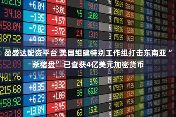 盈盛达配资平台 美国组建特别工作组打击东南亚“杀猪盘” 已查获4亿美元加密货币