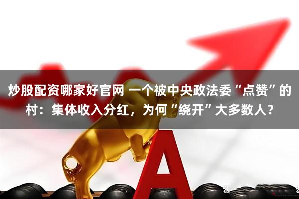 炒股配资哪家好官网 一个被中央政法委“点赞”的村：集体收入分红，为何“绕开”大多数人？