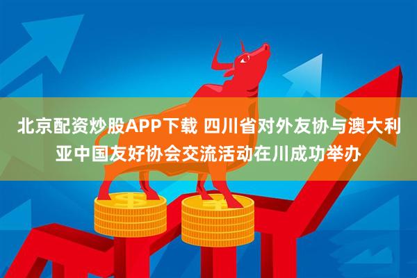 北京配资炒股APP下载 四川省对外友协与澳大利亚中国友好协会交流活动在川成功举办