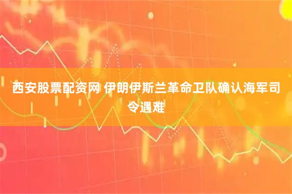 西安股票配资网 伊朗伊斯兰革命卫队确认海军司令遇难