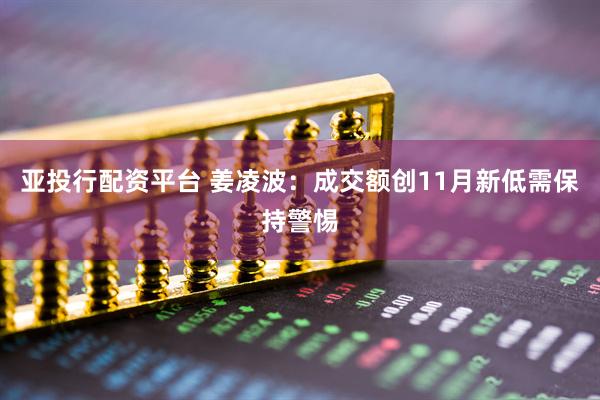 亚投行配资平台 姜凌波：成交额创11月新低需保持警惕