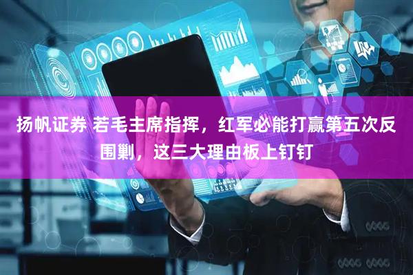 扬帆证券 若毛主席指挥，红军必能打赢第五次反围剿，这三大理由板上钉钉