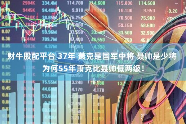 财牛股配平台 37年 萧克是国军中将 聂帅是少将 为何55年萧克比聂帅低两级！