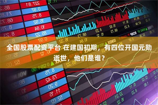 全国股票配资平台 在建国初期，有四位开国元勋逝世，他们是谁？
