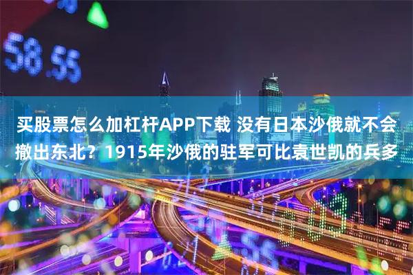 买股票怎么加杠杆APP下载 没有日本沙俄就不会撤出东北？1915年沙俄的驻军可比袁世凯的兵多