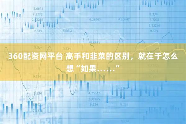 360配资网平台 高手和韭菜的区别，就在于怎么想“如果……”