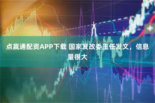 点赢通配资APP下载 国家发改委主任发文，信息量很大