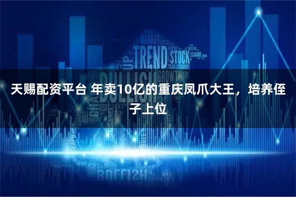 天赐配资平台 年卖10亿的重庆凤爪大王，培养侄子上位