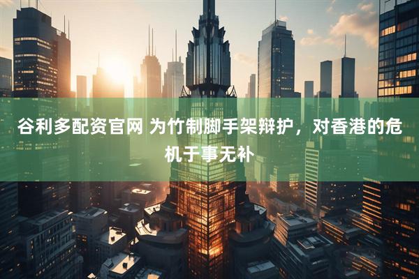 谷利多配资官网 为竹制脚手架辩护，对香港的危机于事无补