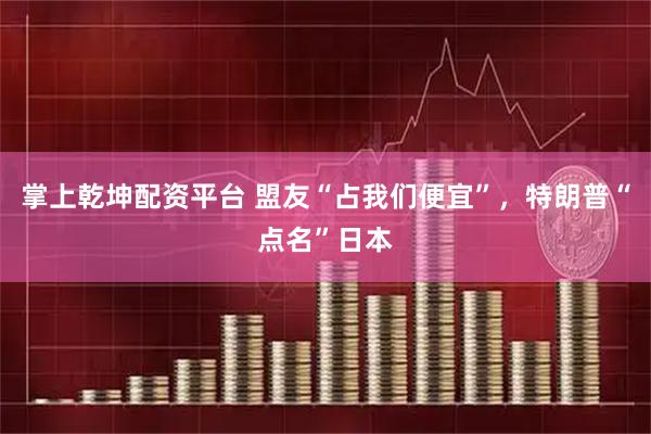 掌上乾坤配资平台 盟友“占我们便宜”，特朗普“点名”日本