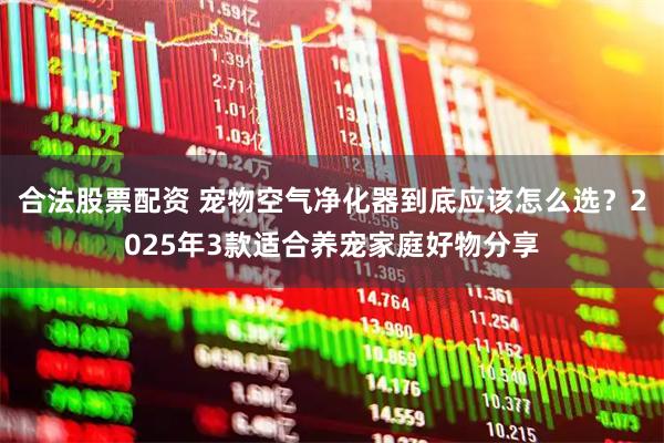 合法股票配资 宠物空气净化器到底应该怎么选？2025年3款适合养宠家庭好物分享