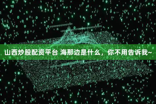 山西炒股配资平台 海那边是什么，你不用告诉我~