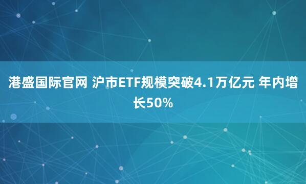 港盛国际官网 沪市ETF规模突破4.1万亿元 年内增长50%