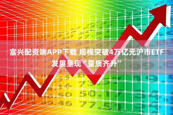 富兴配资端APP下载 规模突破4万亿元沪市ETF发展呈现“量质齐升”
