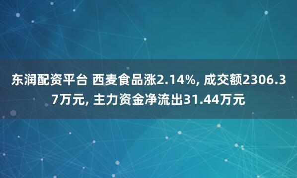东润配资平台 西麦食品涨2.14%, 成交额2306.37万元, 主力资金净流出31.44万元