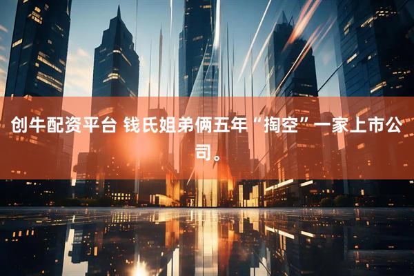创牛配资平台 钱氏姐弟俩五年“掏空”一家上市公司。