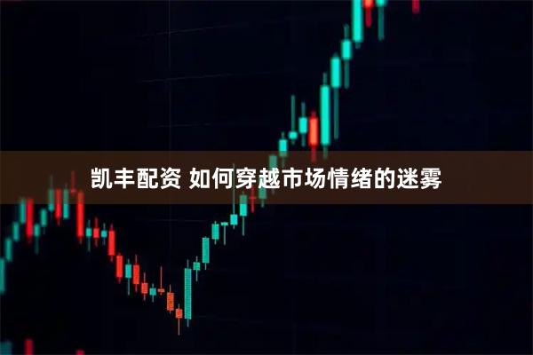凯丰配资 如何穿越市场情绪的迷雾