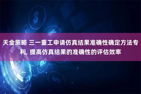 天金策略 三一重工申请仿真结果准确性确定方法专利, 提高仿真结果的准确性的评估效率