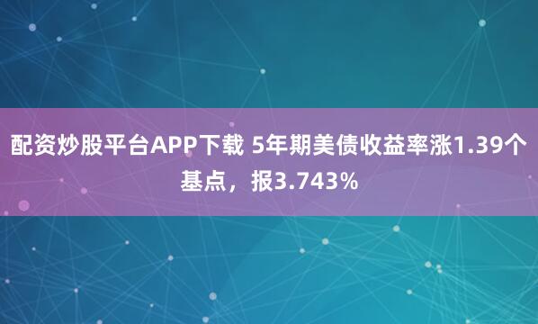 配资炒股平台APP下载 5年期美债收益率涨1.39个基点，报3.743%