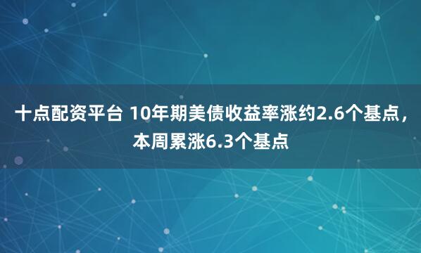 十点配资平台 10年期美债收益率涨约2.6个基点，本周累涨6.3个基点