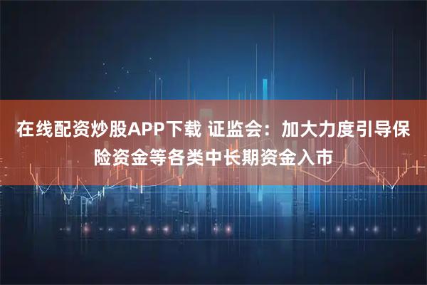 在线配资炒股APP下载 证监会：加大力度引导保险资金等各类中长期资金入市