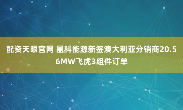 配资天眼官网 晶科能源新签澳大利亚分销商20.56MW飞虎3组件订单